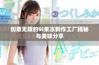 创意无限的9i果冻制作工厂揭秘与美味分享
