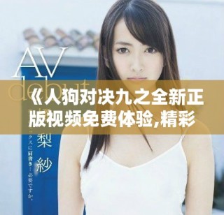 《人狗对决九之全新正版视频免费体验,精彩纷呈等你来观看》