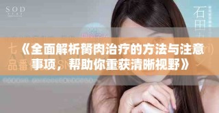 《全面解析胬肉治疗的方法与注意事项，帮助你重获清晰视野》