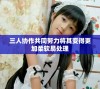 三人协作共同努力将其变得更加柔软易处理