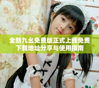 全新九幺免费版正式上线免费下载地址分享与使用指南