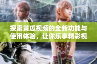 探索黄瓜视频的全新功能与使用体验，让你乐享精彩视听盛宴