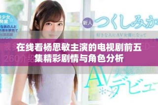 在线看杨思敏主演的电视剧前五集精彩剧情与角色分析