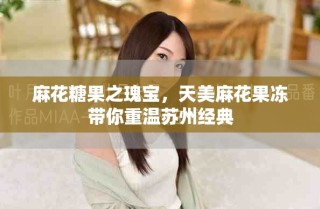 麻花糖果之瑰宝，天美麻花果冻带你重温苏州经典