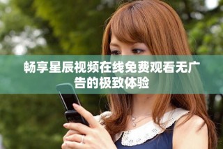 畅享星辰视频在线免费观看无广告的极致体验