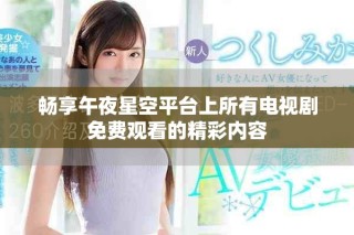 畅享午夜星空平台上所有电视剧免费观看的精彩内容