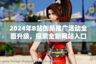 2024年B站创新推广活动全面升级，探索全新网站入口策略