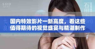 国内特效影片一新高度，看这些值得期待的视觉盛宴与精湛制作