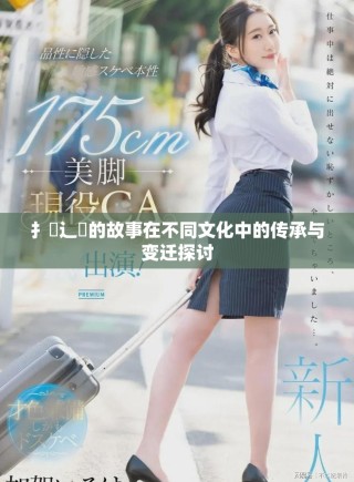 扌喿辶畐的故事在不同文化中的传承与变迁探讨
