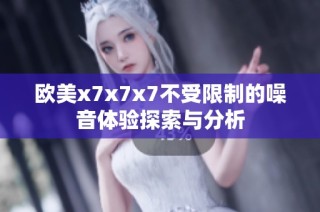 欧美x7x7x7不受限制的噪音体验探索与分析