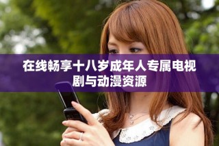 在线畅享十八岁成年人专属电视剧与动漫资源