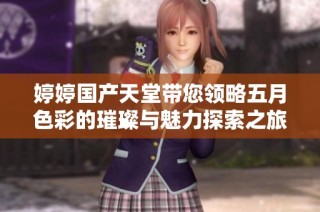 婷婷国产天堂带您领略五月色彩的璀璨与魅力探索之旅
