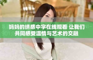 妈妈的绣感中字在线观看 让我们共同感受温情与艺术的交融