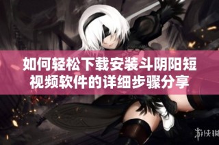 如何轻松下载安装斗阴阳短视频软件的详细步骤分享
