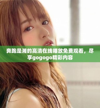 奔跑是湘的高清在线播放免费观看，尽享gogogo精彩内容