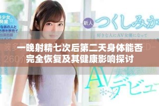 一晚射精七次后第二天身体能否完全恢复及其健康影响探讨