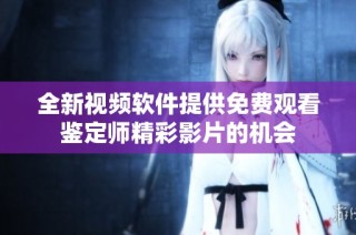 全新视频软件提供免费观看鉴定师精彩影片的机会