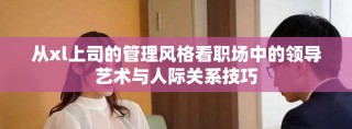 从xl上司的管理风格看职场中的领导艺术与人际关系技巧