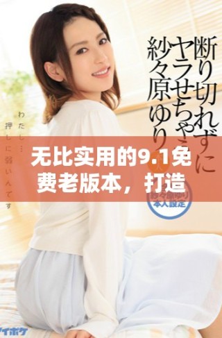 无比实用的9.1免费老版本，打造你的专属软件体验