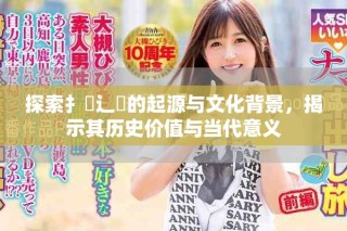 探索扌喿辶畐的起源与文化背景，揭示其历史价值与当代意义