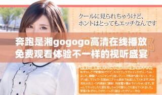 奔跑是湘gogogo高清在线播放免费观看体验不一样的视听盛宴