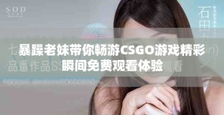 暴躁老妹带你畅游CSGO游戏精彩瞬间免费观看体验