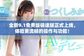 全新9.1免费版极速版正式上线，体验更流畅的操作与功能！