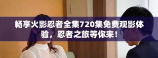 畅享火影忍者全集720集免费观影体验，忍者之旅等你来！