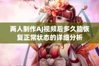 两人制作AJ视频后多久能恢复正常状态的详细分析