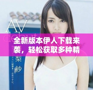 全新版本伊人下载来袭，轻松获取多种精彩内容与功能