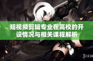 短视频剪辑专业在高校的开设情况与相关课程解析