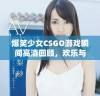 爆笑少女CSGO游戏瞬间高清回顾，欢乐与怒火齐飞舞