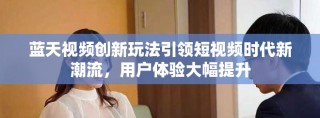 蓝天视频创新玩法引领短视频时代新潮流，用户体验大幅提升