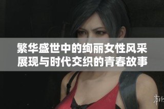 繁华盛世中的绚丽女性风采展现与时代交织的青春故事
