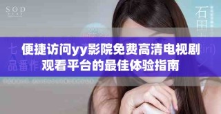 便捷访问yy影院免费高清电视剧观看平台的最佳体验指南