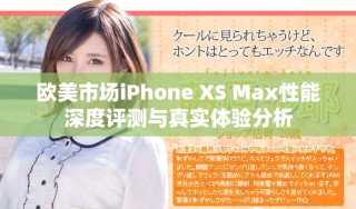 欧美市场iPhone XS Max性能深度评测与真实体验分析