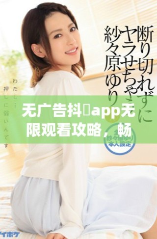 无广告抖抈app无限观看攻略，畅享精彩内容的最佳途径