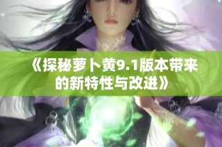 《探秘萝卜黄9.1版本带来的新特性与改进》