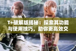 T+破解版揭秘：探索其功能与使用技巧，助你更高效交易
