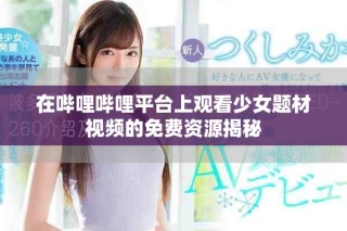 在哔哩哔哩平台上观看少女题材视频的免费资源揭秘