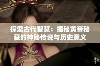 探索古代智慧：揭秘黄帝秘藏的神秘传说与历史意义