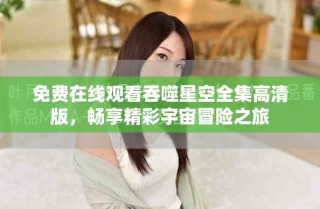 免费在线观看吞噬星空全集高清版，畅享精彩宇宙冒险之旅