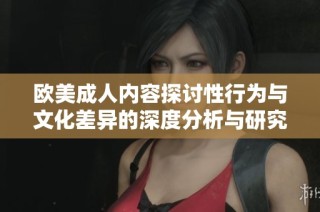 欧美成人内容探讨性行为与文化差异的深度分析与研究