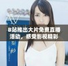 B站推出大片免费直播活动，感受影视精彩瞬间