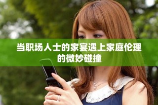 当职场人士的家宴遇上家庭伦理的微妙碰撞