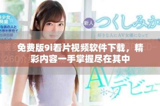 免费版9i看片视频软件下载，精彩内容一手掌握尽在其中