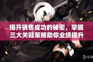 揭开销售成功的秘密，掌握三大关键策略助你业绩提升