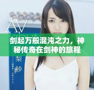 剑起万般混沌之力，神秘传奇在剑神的旅程中展开