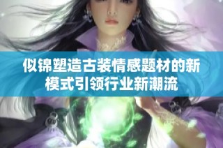 似锦塑造古装情感题材的新模式引领行业新潮流