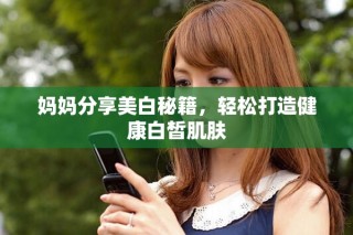 妈妈分享美白秘籍，轻松打造健康白皙肌肤